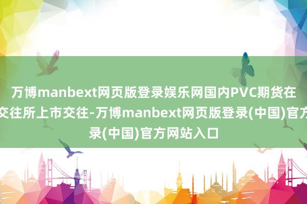 万博manbext网页版登录娱乐网国内PVC期货在大连商品交往所上市交往-万博manbext网页版登录(中国)官方网站入口