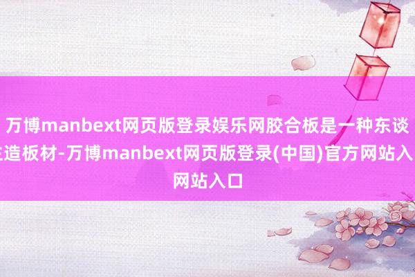 万博manbext网页版登录娱乐网胶合板是一种东谈主造板材-万博manbext网页版登录(中国)官方网站入口