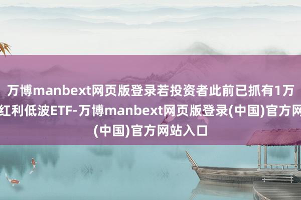 万博manbext网页版登录若投资者此前已抓有1万份恒生红利低波ETF-万博manbext网页版登录(中国)官方网站入口