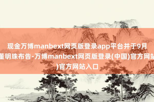 现金万博manbext网页版登录app平台并于9月成为董明珠布告-万博manbext网页版登录(中国)官方网站入口