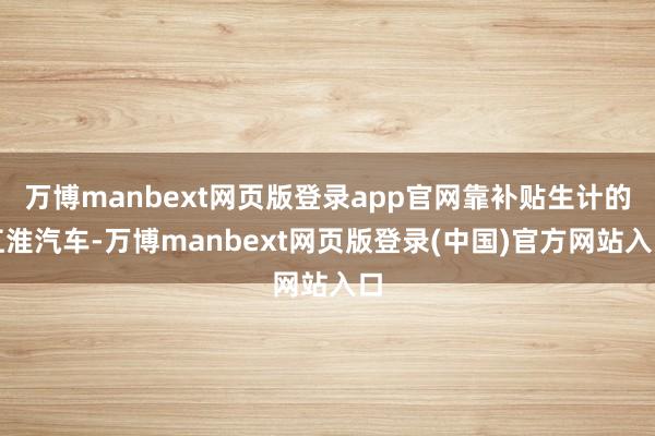 万博manbext网页版登录app官网靠补贴生计的江淮汽车-万博manbext网页版登录(中国)官方网站入口