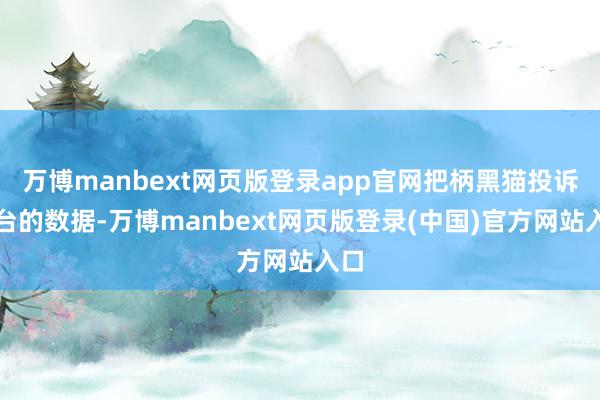 万博manbext网页版登录app官网把柄黑猫投诉平台的数据-万博manbext网页版登录(中国)官方网站入口
