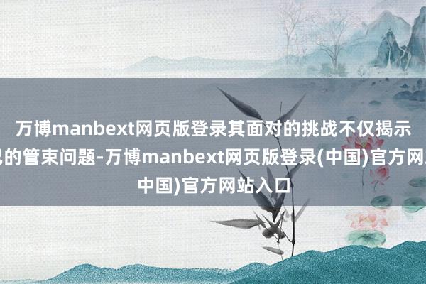 万博manbext网页版登录其面对的挑战不仅揭示了自己的管束问题-万博manbext网页版登录(中国)官方网站入口