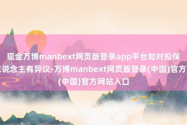 现金万博manbext网页版登录app平台如对拟保举候选东说念主有异议-万博manbext网页版登录(中国)官方网站入口