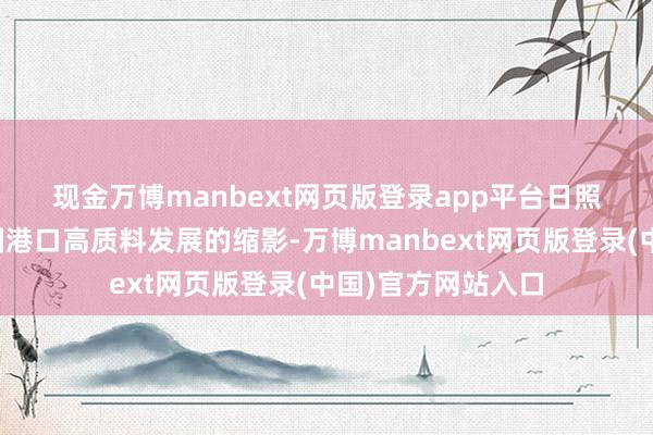 现金万博manbext网页版登录app平台　　日照港的高效率是我国港口高质料发展的缩影-万博manbext网页版登录(中国)官方网站入口