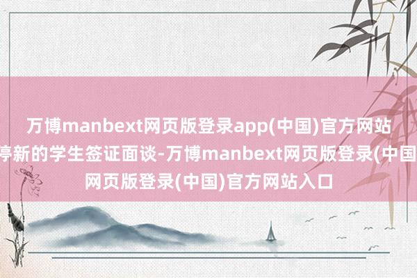 万博manbext网页版登录app(中国)官方网站好意思国已暂停新的学生签证面谈-万博manbext网页版登录(中国)官方网站入口