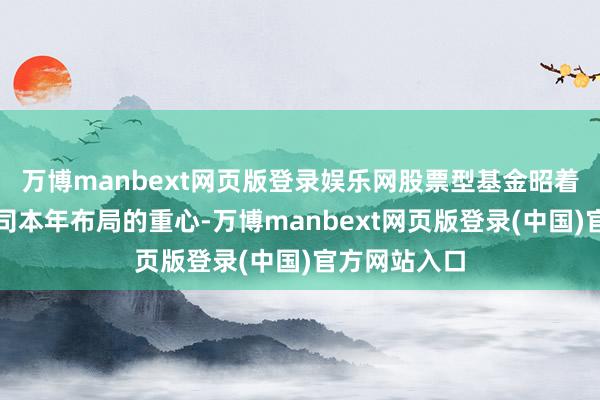万博manbext网页版登录娱乐网股票型基金昭着成为基金公司本年布局的重心-万博manbext网页版登录(中国)官方网站入口