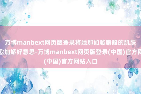 万博manbext网页版登录将她那如凝脂般的肌肤烘托得愈加娇好意思-万博manbext网页版登录(中国)官方网站入口