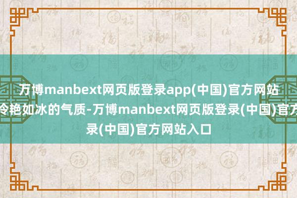 万博manbext网页版登录app(中国)官方网站不是她那冷艳如冰的气质-万博manbext网页版登录(中国)官方网站入口