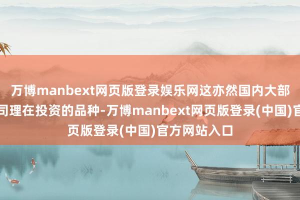 万博manbext网页版登录娱乐网这亦然国内大部分债券基金司理在投资的品种-万博manbext网页版登录(中国)官方网站入口