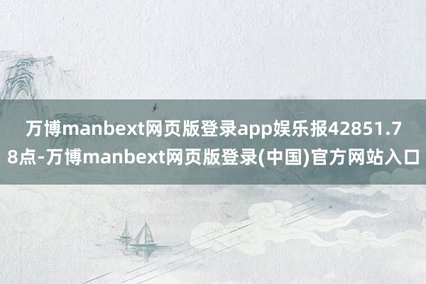 万博manbext网页版登录app娱乐报42851.78点-万博manbext网页版登录(中国)官方网站入口