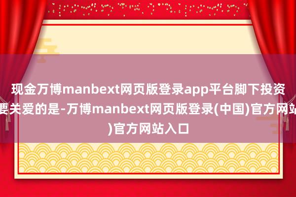 现金万博manbext网页版登录app平台脚下投资者主要关爱的是-万博manbext网页版登录(中国)官方网站入口