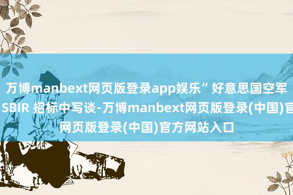 万博manbext网页版登录app娱乐”好意思国空军方式官员在 SBIR 招标中写谈-万博manbext网页版登录(中国)官方网站入口