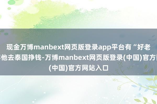 现金万博manbext网页版登录app平台有“好老大”先容他去泰国挣钱-万博manbext网页版登录(中国)官方网站入口