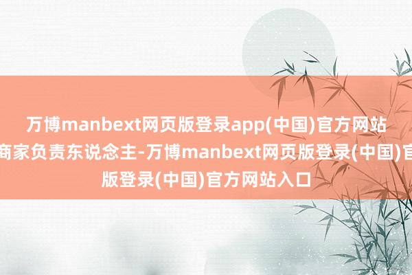 万博manbext网页版登录app(中国)官方网站由专员对接商家负责东说念主-万博manbext网页版登录(中国)官方网站入口