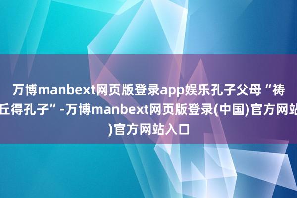 万博manbext网页版登录app娱乐孔子父母“祷于尼丘得孔子”-万博manbext网页版登录(中国)官方网站入口