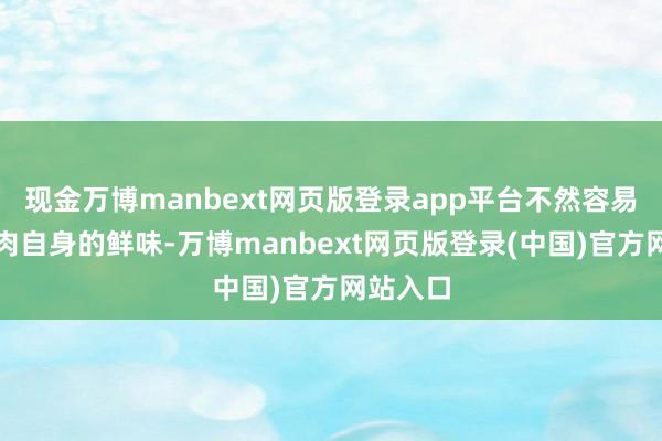 现金万博manbext网页版登录app平台不然容易掩盖牛肉自身的鲜味-万博manbext网页版登录(中国)官方网站入口