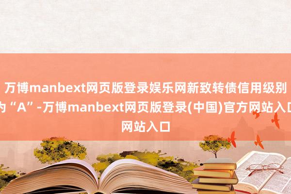 万博manbext网页版登录娱乐网新致转债信用级别为“A”-万博manbext网页版登录(中国)官方网站入口
