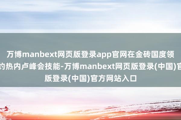 万博manbext网页版登录app官网在金砖国度领导东谈主里约热内卢峰会技能-万博manbext网页版登录(中国)官方网站入口