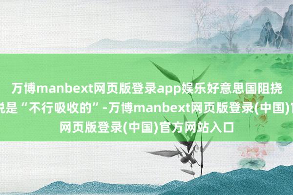 万博manbext网页版登录app娱乐好意思国阻挠征收30%关税是“不行吸收的”-万博manbext网页版登录(中国)官方网站入口