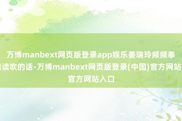 万博manbext网页版登录app娱乐姜瑞玲频频奉上饱读吹的话-万博manbext网页版登录(中国)官方网站入口