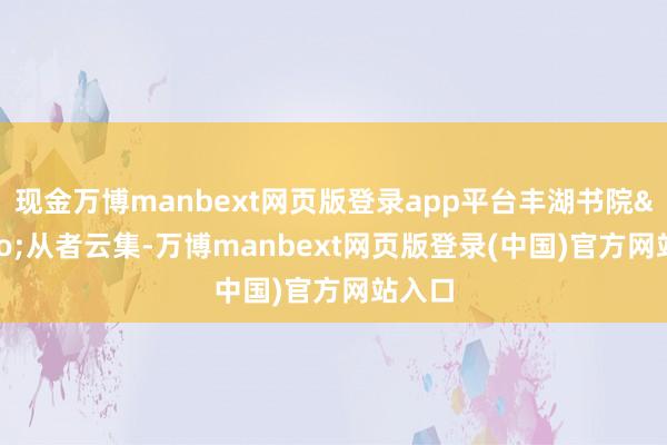 现金万博manbext网页版登录app平台丰湖书院&ldquo;从者云集-万博manbext网页版登录(中国)官方网站入口