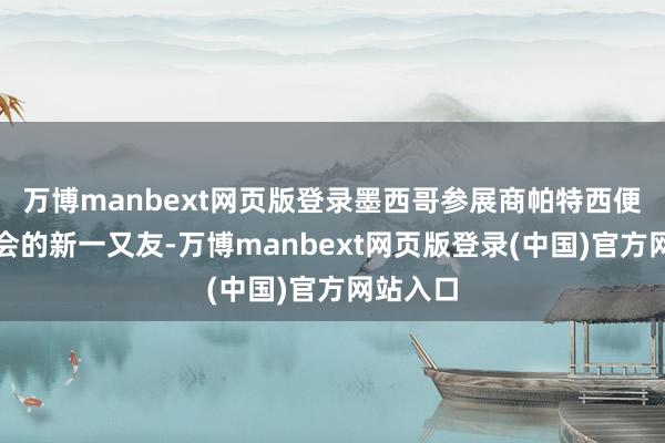 万博manbext网页版登录墨西哥参展商帕特西便是链博会的新一又友-万博manbext网页版登录(中国)官方网站入口